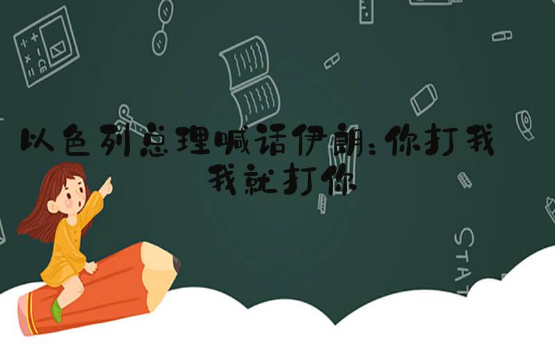 以色列总理喊话伊朗：你打我 我就打你